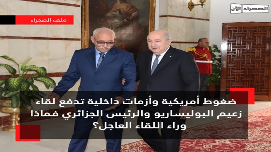 ضغوط أمريكية وأزمات داخلية تدفع لقاء زعيم البوليساريو والرئيس الجزائري فماذا وراء اللقاء العاجل؟