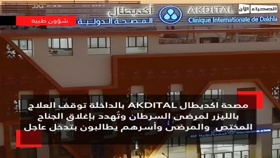 مصحة اكديطال AKDITAL بالداخلة توقف العلاج بالليزر لمرضى السرطان وتُهدد بإغلاق الجناح المختص والمرضى وأسرهم يطالبون بتدخل عاجل